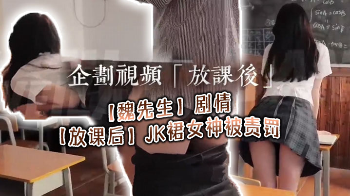 【魏先生】剧情【放课后】JK裙女神被责罚，深喉调教啪啪，代入感极强}