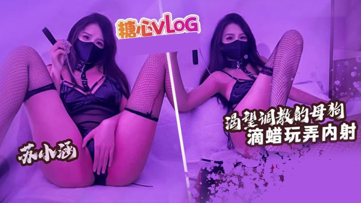 【苏小涵】渴望被调教的骚母狗 滴蜡玩弄内射}