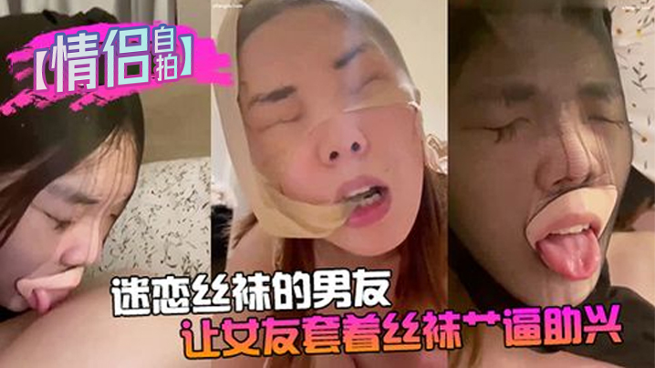 【情侣自拍】迷恋丝袜的男友让女友套着丝袜艹逼助兴}