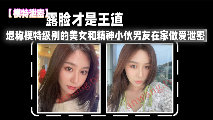 【模特泄密】露脸才是王道_堪称模特级别的美女和精神小伙男友在家做爱泄密，真实高清。}