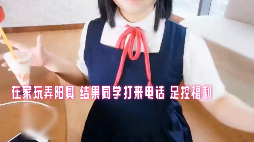 在家玩弄阳具 结果同学打来电话 足控福利 三寸萝莉}