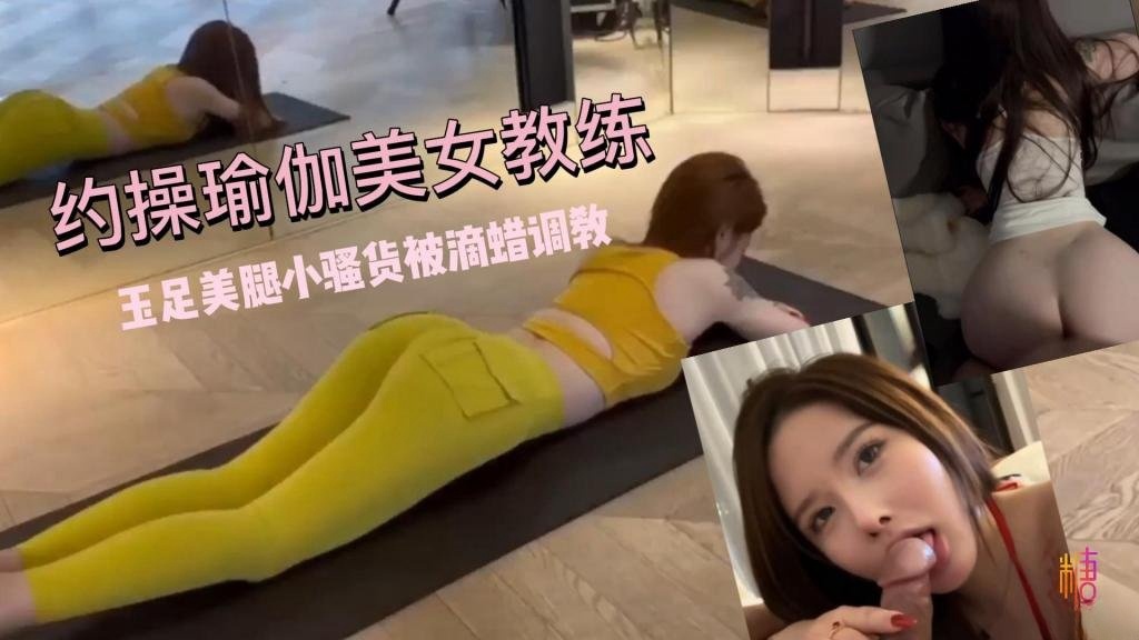 【玉足美腿】超敏感体制！约操瑜伽美女教练 小骚货被滴蜡调教 鱼香肉丝}