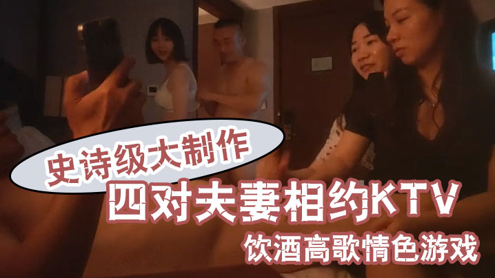 换妻之旅史诗级大制作四对夫妻相约KTV饮酒高歌情色游戏}