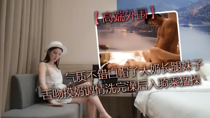 高端外围气质不错白帽子大奶长腿妹子舌吻摸奶调情洗完澡后入骑乘猛操性感大屁股上下套弄}