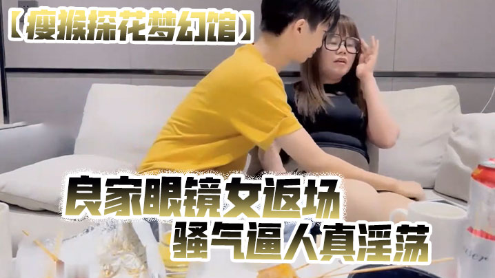 瘦猴探花梦幻馆良家眼镜女返场美酒佳肴共进夜宵欲拒还迎间推倒脱光骚气逼人真淫荡}