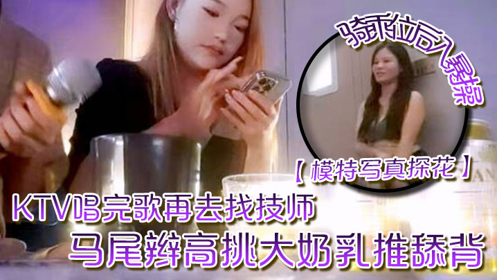 模特写真探花KTV唱完歌再去找技师马尾辫高挑大奶乳推舔背骑乘位后入暴操}