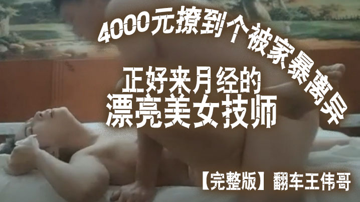 完整版翻车王伟哥花了4000元撩到个被家暴离异正好来月经的漂亮美女技师宾馆开房}