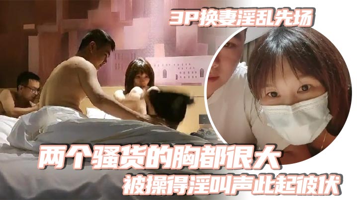 3P换妻淫乱先场_两个骚货的胸都很大_被操得淫叫声此起彼伏_一个比一个叫的骚}
