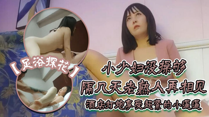 足浴探花伟哥只注重感觉的小少妇没操够隔几天老熟人再相见酒店打炮享受超紧的小逼逼好爽啊}