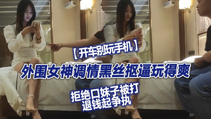 翻车探花外围女神调情黑丝抠逼玩得爽拒绝口妹子被打退钱起争执对白精彩}