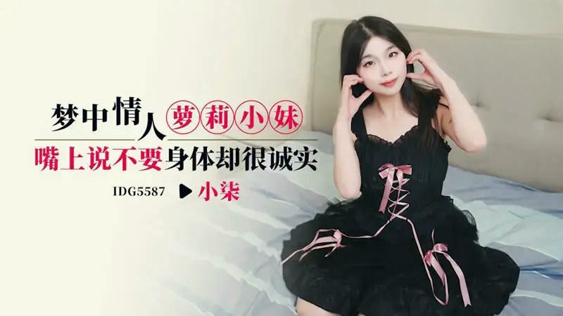 IDG5587 梦中情人萝莉小妹 嘴上说不要身体却很诚实 小柒}