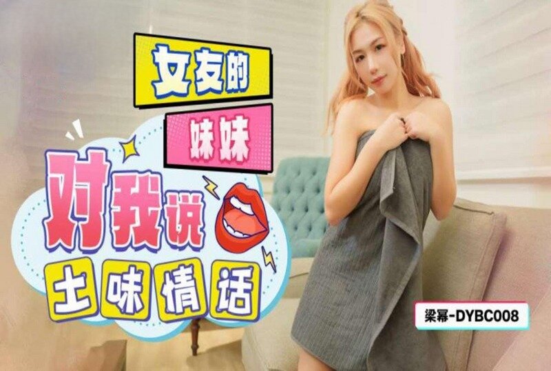 DYBC008 女友的妹妹对我说土味情话 梁幂}