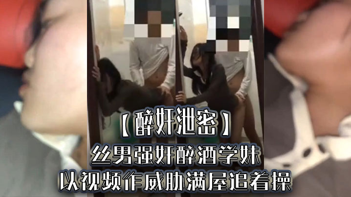 【醉奸泄密】屌丝男强奸醉酒学妹，以视频作威胁满屋追着操，最后尿了学妹一脸}