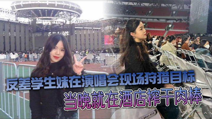 反差学生妹在演唱会现场狩猎目标，当晚就在酒店榨干肉棒}