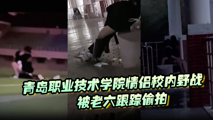 青岛职业技术学院情侣校内野战，被老六跟踪偷拍}