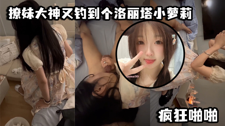 撩妹大神又钓到个洛丽塔小萝莉，口交青涩_疯狂啪啪}