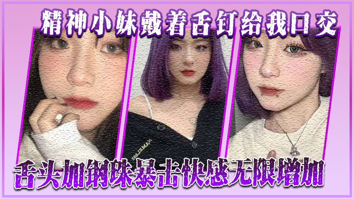 精神小妹戴着舌钉给我口交，舌头加钢珠暴击快感无限增加}