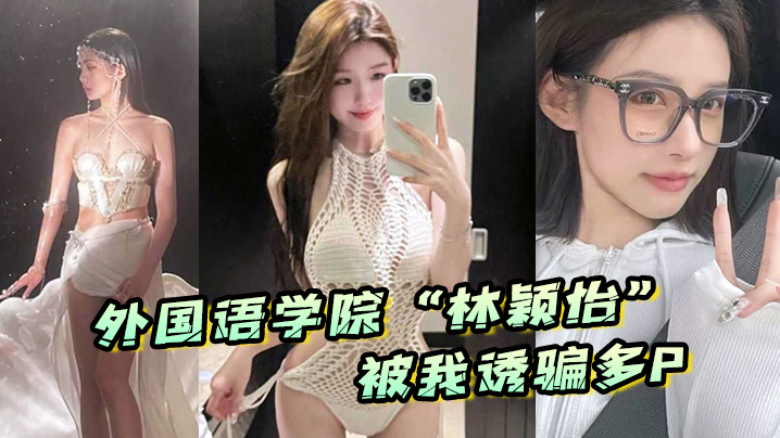 外国语学院“林颖怡”被我诱骗多P ，虽然嘴上拒绝但身体很诚实}