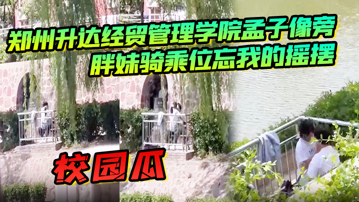 校园瓜！郑州升达经贸管理学院孟子像旁，胖妹骑乘位忘我的摇摆，丝毫不顾及路人的眼光}