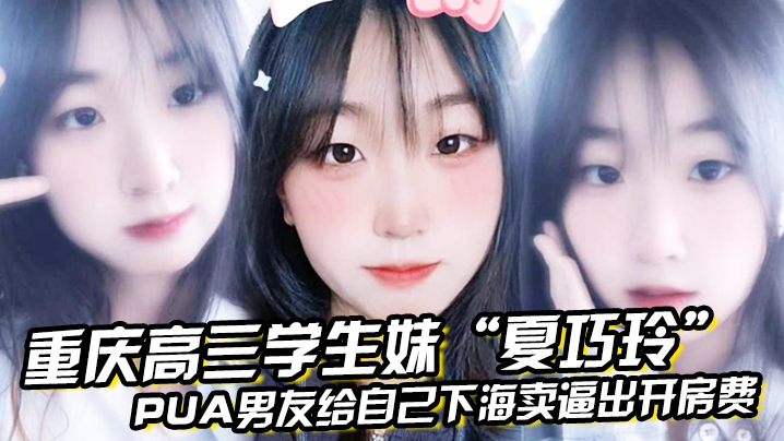 重庆高三学生妹“夏巧玲”PUA男友给自己下海卖逼出开房费}