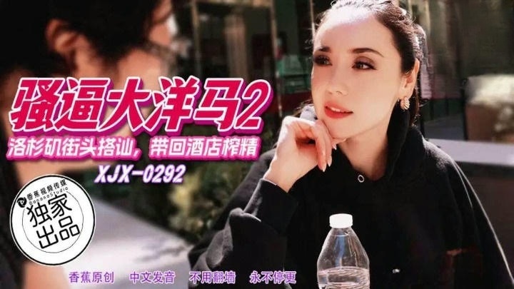 XJX292 騷逼大洋馬 洛杉磯街頭搭訕帶回飯店榨精}