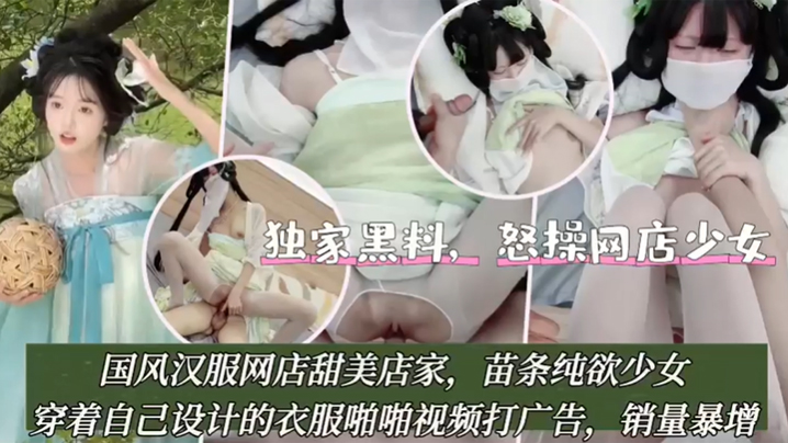 独家黑料怒操网店少女国风汉服网店甜美店家苗条纯欲少女穿着自己设计的衣服啪啪视频打广告}