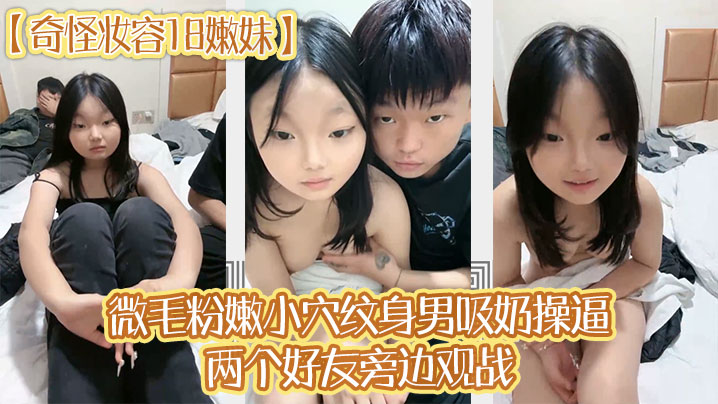 奇怪妆容18嫩妹微毛粉嫩小穴纹身男吸奶操逼两个好友旁边观战趴在旁边玩嫩穴}