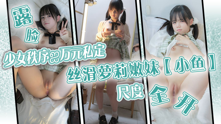 少女秩序.万元私定丝滑萝莉嫩妹小鱼露脸尺度全开跳蛋调教}
