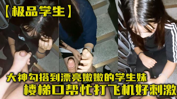 极品学生大神勾搭到漂亮嫩嫩的学生妹楼梯口帮忙打飞机好刺激}