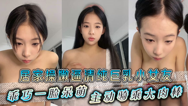 居家操嫩逼清纯巨乳小女友乖巧一脸呆萌主动骑乘大肉棒}