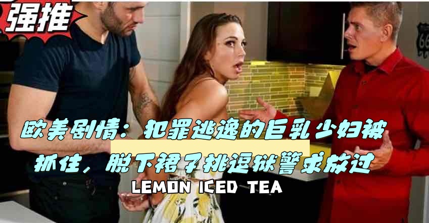 欧美剧情：犯罪逃逸的巨乳少妇被抓住，脱下裙子挑逗狱警求放过}