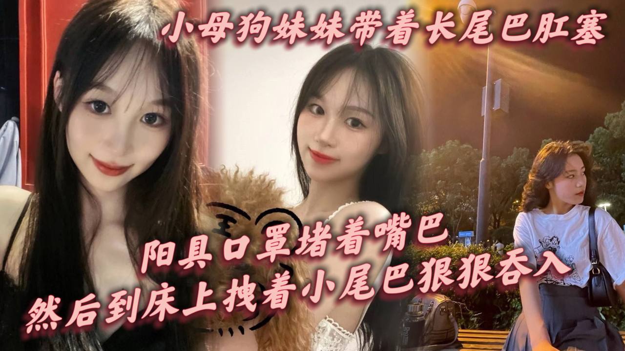 小母狗妹妹带着长尾巴肛塞阳具口罩堵着嘴巴刚到家就让这只小母狗跪在镜子前给我口爆然后到床上拽着小尾巴狠狠后入}