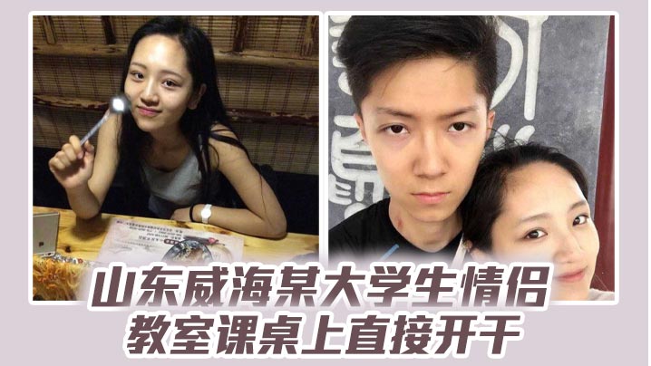 山东威海某大学生情侣教室课桌上直接开干分手后视频流出清纯样子让人想起初恋}