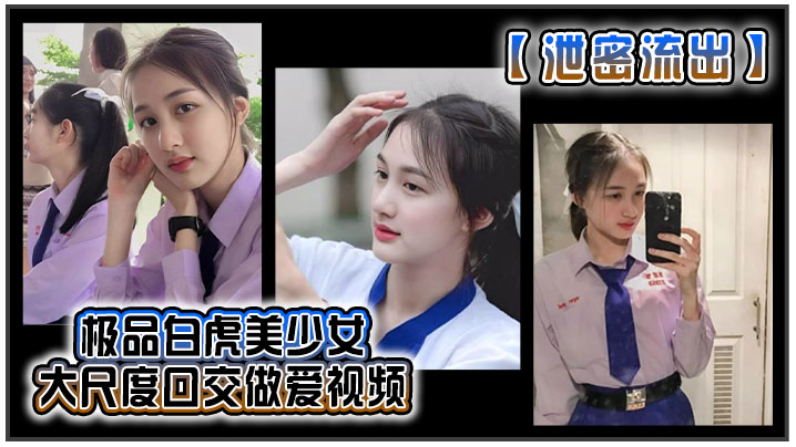 泄密流出极品白虎美少女大尺度口交做爱视频}