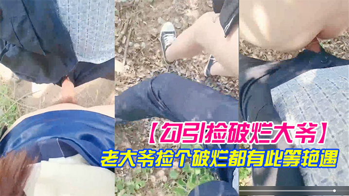 【勾引捡破烂大爷】小树林激战 长屌被口快感直击天灵盖 老大爷捡个破烂都有此等艳遇}