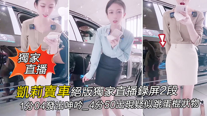 【獨家直播】凱莉賣車絕版獨家直播錄屏2段_1分04發出呻吟_4分50出現疑似跳蛋棍狀物}