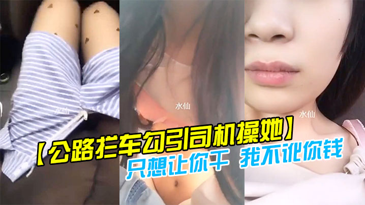 【公路拦车勾引司机操她】司机怕是仙人跳不敢操 美女说：只想让你干 我不讹你钱 我给你钱好吗!}
