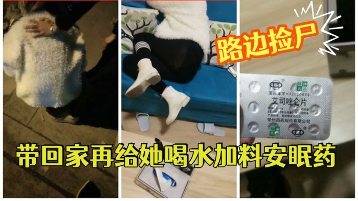 [路边捡尸]   醉酒妹子带回家再给她喝水加料安眠药昏睡后强搞妹子}
