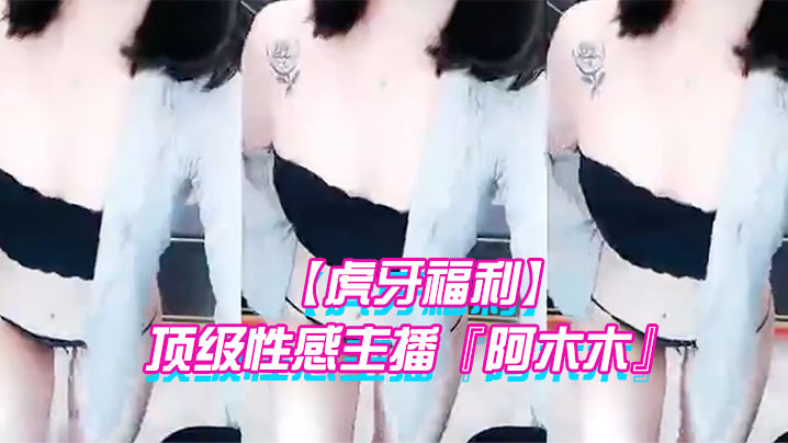 【虎牙福利】 顶级性感主播『阿木木』土豪私人定制超大尺度顶不住了 很久没看到这种极品的大尺度了}