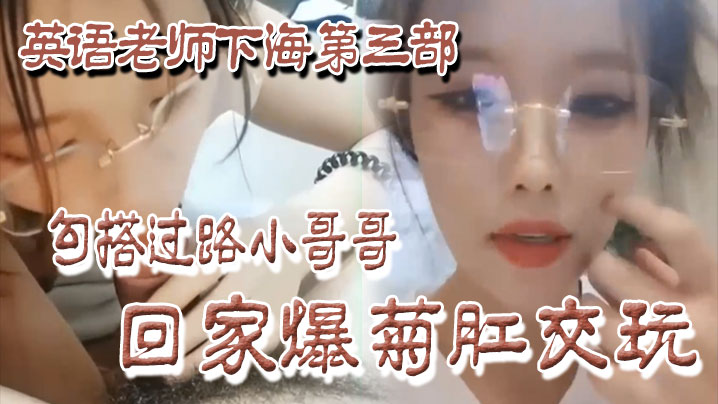 【良家下海】英语老师下海第三部，勾搭过路小哥哥回家爆菊肛交玩！}