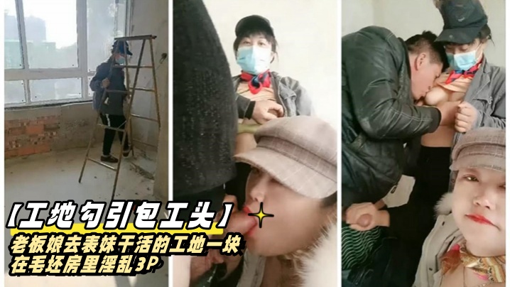 老板娘去表妹干活的工地勾引包工头一块在毛坯房里淫乱3P