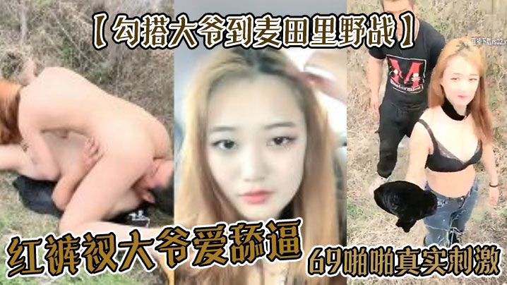 【勾搭大爷到麦田里野战】红裤衩大爷爱舔逼，69啪啪真实刺激}