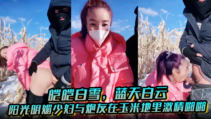 皑皑白雪，蓝天白云，阳光明媚少妇与炮友在玉米地里激情啪啪，艹出白浆，口爆吐精液！}