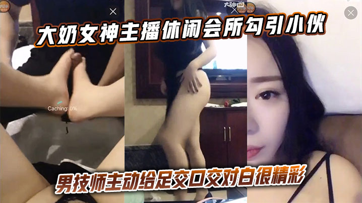 大奶女神主播休闲会所勾引小伙男技师主动给足交口交对白很精彩}