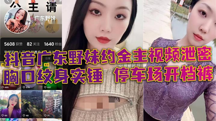 抖音广东野妹约金主视频泄密 胸口纹身实锤 停车场开档裤 口交口爆酒店猛干}
