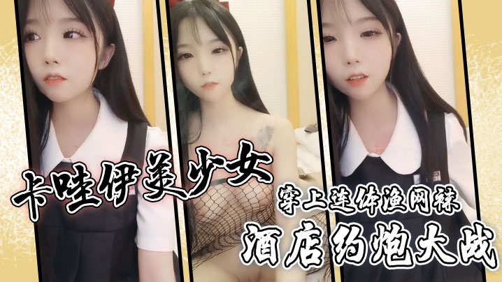 卡哇伊美少女，酒店约炮大战，一对坚挺美乳，穿上连体渔网袜，超粉嫩无毛小穴，骑乘后入爆草}