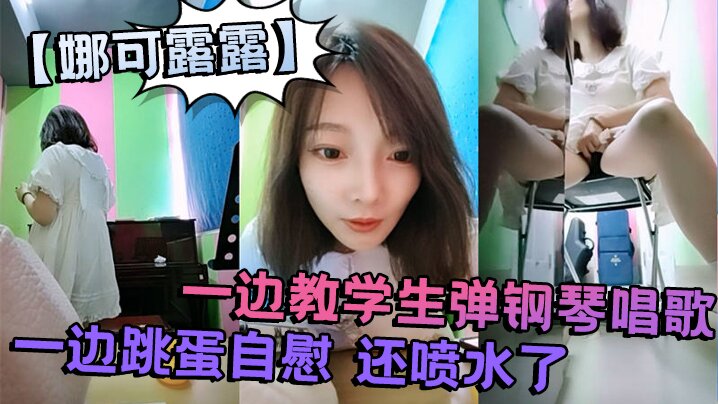 真会玩 刺激的【娜可露露】同学们上课啦！正宗音乐老师，跳蛋塞逼喷水！一边教学生弹钢琴唱歌，一边跳蛋自慰 还喷水了}