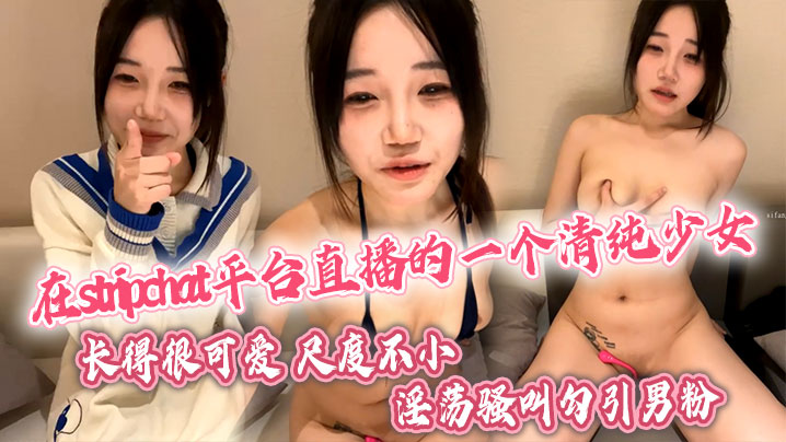 在stripchat平台直播的一个清纯少女,长得很可爱,尺度不小,喜欢跳蛋玩穴,翘着蜜桃臀淫荡骚叫勾引男粉。}
