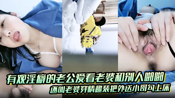 有观淫癖的老公爱看老婆和别人啪啪，还叫老婆穿情趣装把外送小哥勾上床