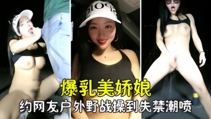 【勾搭撩骚】爆乳美娇娘约网友户外野战，紧张刺激被操到失禁喷尿}